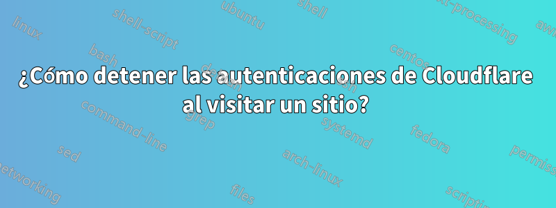 ¿Cómo detener las autenticaciones de Cloudflare al visitar un sitio?