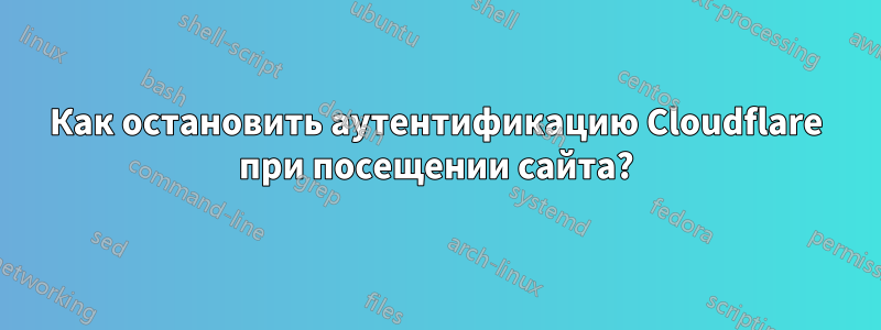 Как остановить аутентификацию Cloudflare при посещении сайта?