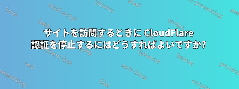 サイトを訪問するときに CloudFlare 認証を停止するにはどうすればよいですか?