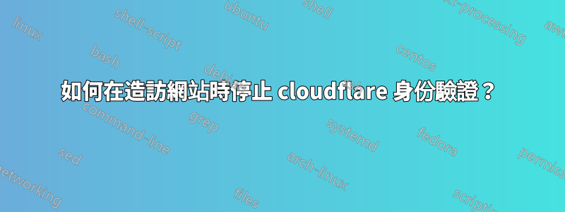 如何在造訪網站時停止 cloudflare 身份驗證？
