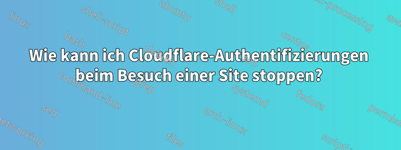 Wie kann ich Cloudflare-Authentifizierungen beim Besuch einer Site stoppen?