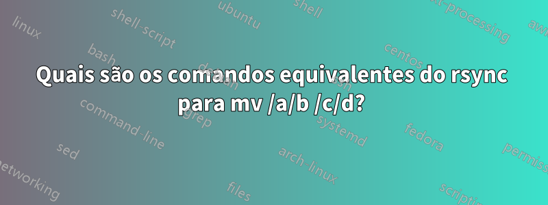 Quais são os comandos equivalentes do rsync para mv /a/b /c/d?