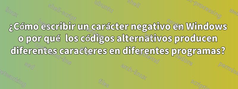 ¿Cómo escribir un carácter negativo en Windows o por qué los códigos alternativos producen diferentes caracteres en diferentes programas?