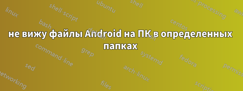 не вижу файлы Android на ПК в определенных папках