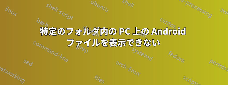 特定のフォルダ内の PC 上の Android ファイルを表示できない