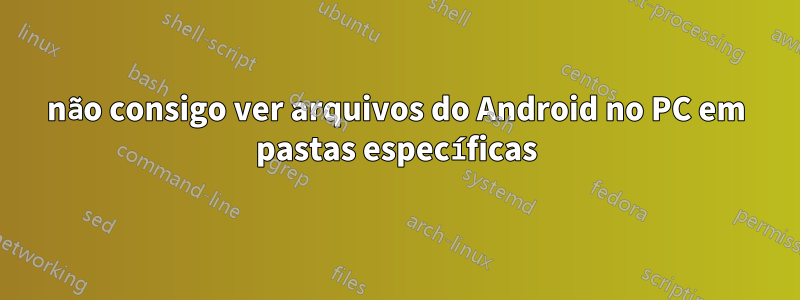 não consigo ver arquivos do Android no PC em pastas específicas