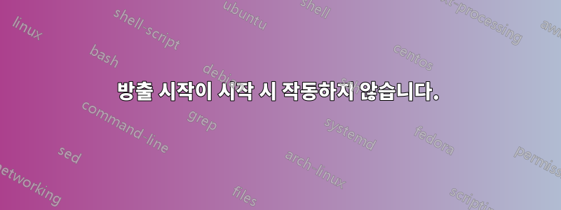 방출 시작이 시작 시 작동하지 않습니다.