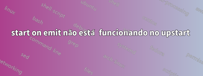 start on emit não está funcionando no upstart