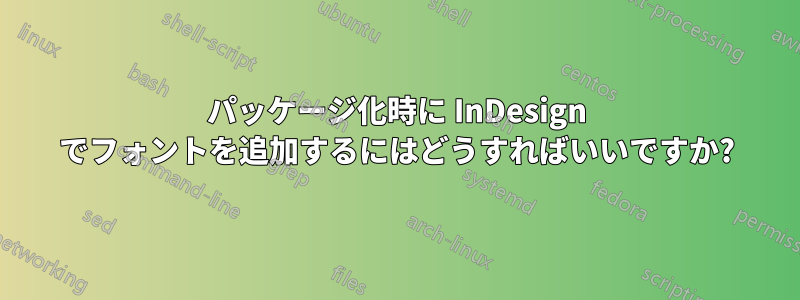 パッケージ化時に InDesign でフォントを追加するにはどうすればいいですか?
