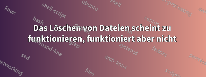 Das Löschen von Dateien scheint zu funktionieren, funktioniert aber nicht