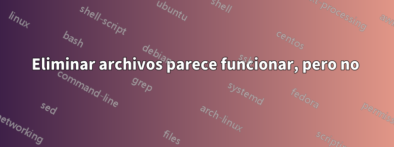 Eliminar archivos parece funcionar, pero no