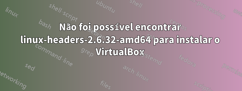Não foi possível encontrar linux-headers-2.6.32-amd64 para instalar o VirtualBox