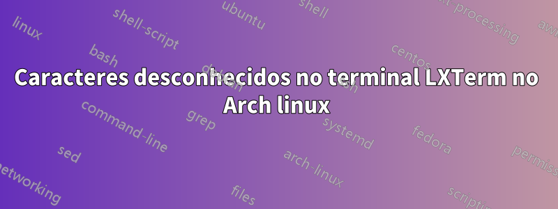 Caracteres desconhecidos no terminal LXTerm no Arch linux