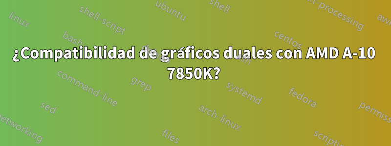 ¿Compatibilidad de gráficos duales con AMD A-10 7850K?