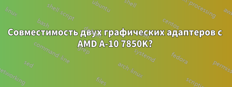 Совместимость двух графических адаптеров с AMD A-10 7850K?