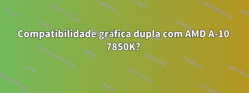 Compatibilidade gráfica dupla com AMD A-10 7850K?