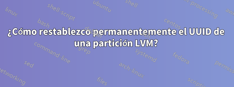 ¿Cómo restablezco permanentemente el UUID de una partición LVM?