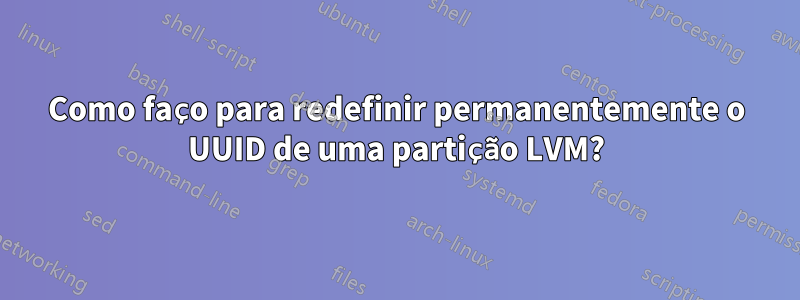 Como faço para redefinir permanentemente o UUID de uma partição LVM?