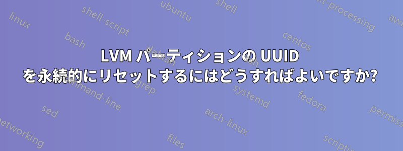 LVM パーティションの UUID を永続的にリセットするにはどうすればよいですか?