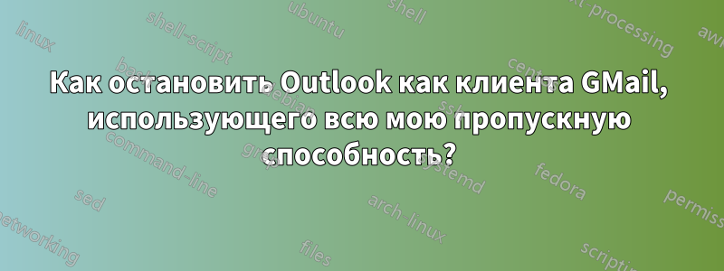 Как остановить Outlook как клиента GMail, использующего всю мою пропускную способность?