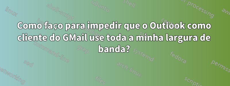 Como faço para impedir que o Outlook como cliente do GMail use toda a minha largura de banda?