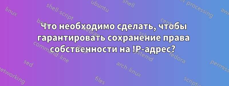 Что необходимо сделать, чтобы гарантировать сохранение права собственности на IP-адрес? 