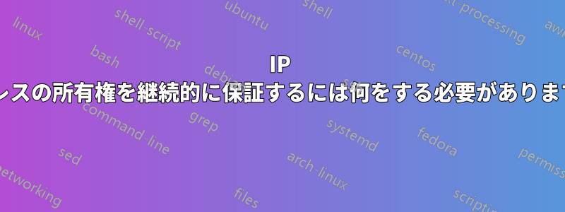 IP アドレスの所有権を継続的に保証するには何をする必要がありますか? 