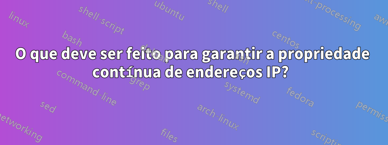 O que deve ser feito para garantir a propriedade contínua de endereços IP? 