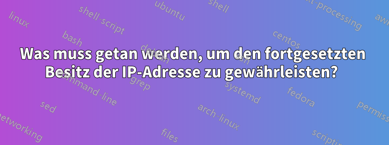 Was muss getan werden, um den fortgesetzten Besitz der IP-Adresse zu gewährleisten? 