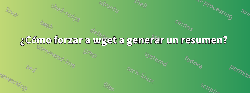 ¿Cómo forzar a wget a generar un resumen?