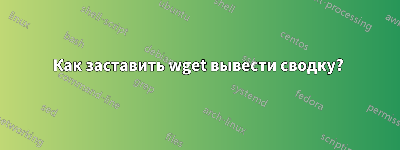 Как заставить wget вывести сводку?