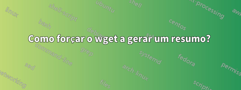 Como forçar o wget a gerar um resumo?
