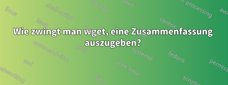 Wie zwingt man wget, eine Zusammenfassung auszugeben?