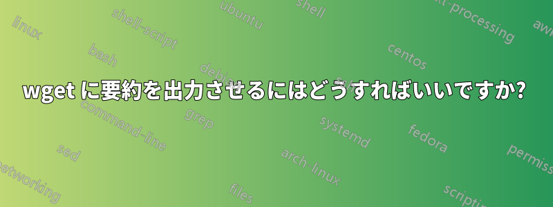 wget に要約を出力させるにはどうすればいいですか?