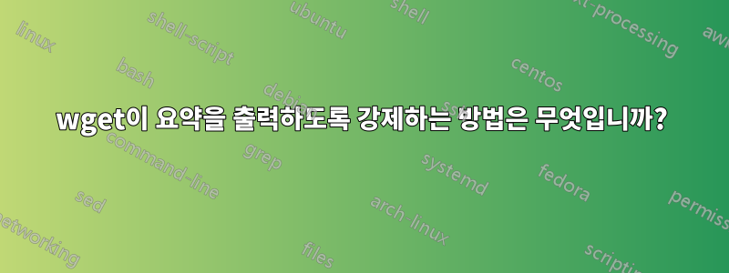 wget이 요약을 출력하도록 강제하는 방법은 무엇입니까?