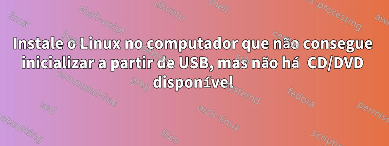 Instale o Linux no computador que não consegue inicializar a partir de USB, mas não há CD/DVD disponível