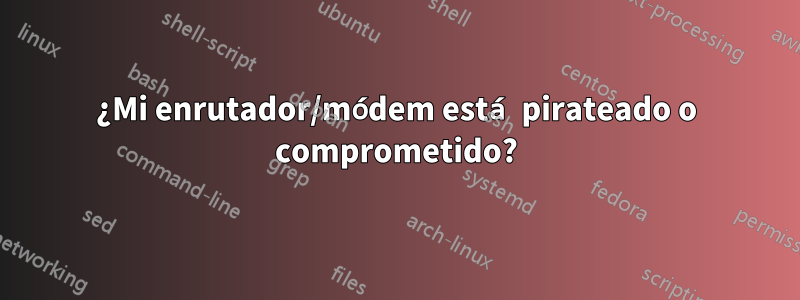 ¿Mi enrutador/módem está pirateado o comprometido?