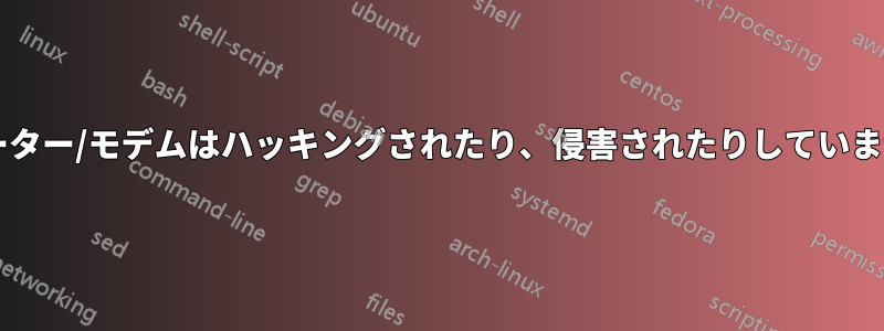 私のルーター/モデムはハッキングされたり、侵害されたりしていませんか?