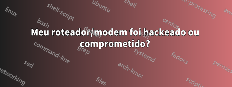 Meu roteador/modem foi hackeado ou comprometido?
