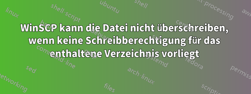 WinSCP kann die Datei nicht überschreiben, wenn keine Schreibberechtigung für das enthaltene Verzeichnis vorliegt