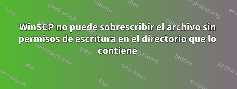 WinSCP no puede sobrescribir el archivo sin permisos de escritura en el directorio que lo contiene