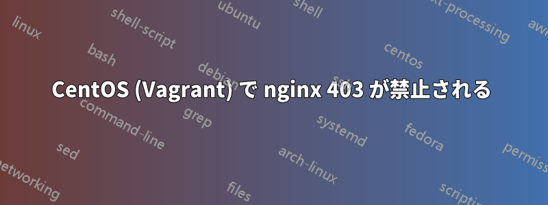 CentOS (Vagrant) で nginx 403 が禁止される