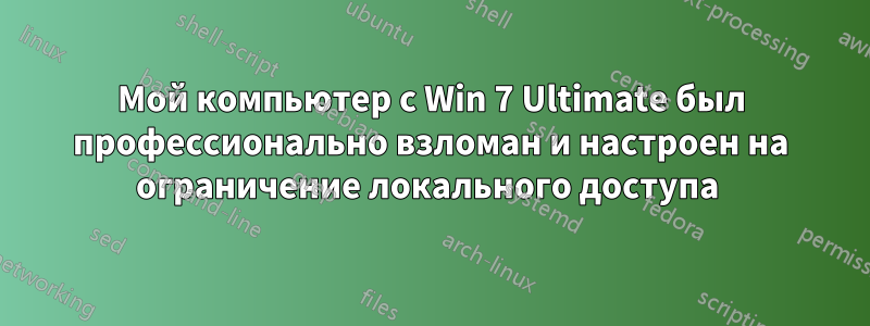 Мой компьютер с Win 7 Ultimate был профессионально взломан и настроен на ограничение локального доступа 