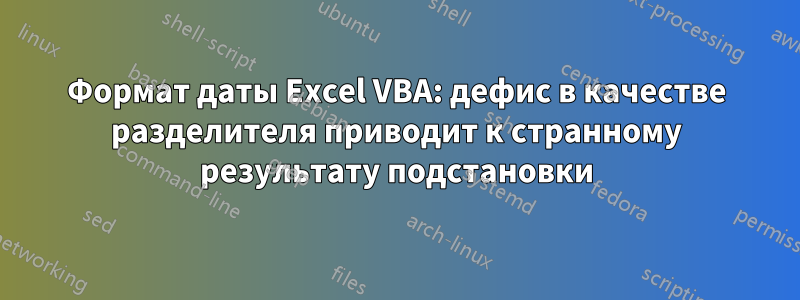 Формат даты Excel VBA: дефис в качестве разделителя приводит к странному результату подстановки