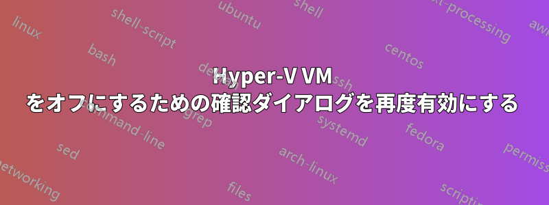 Hyper-V VM をオフにするための確認ダイアログを再度有効にする
