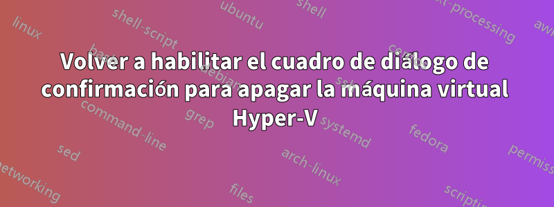 Volver a habilitar el cuadro de diálogo de confirmación para apagar la máquina virtual Hyper-V