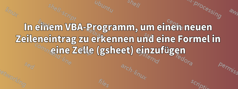 In einem VBA-Programm, um einen neuen Zeileneintrag zu erkennen und eine Formel in eine Zelle (gsheet) einzufügen