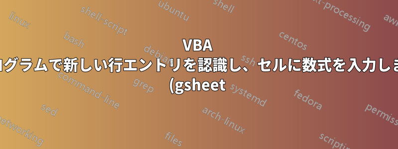 VBA プログラムで新しい行エントリを認識し、セルに数式を入力します (gsheet)