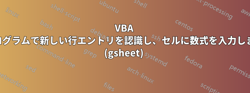 VBA プログラムで新しい行エントリを認識し、セルに数式を入力します (gsheet)
