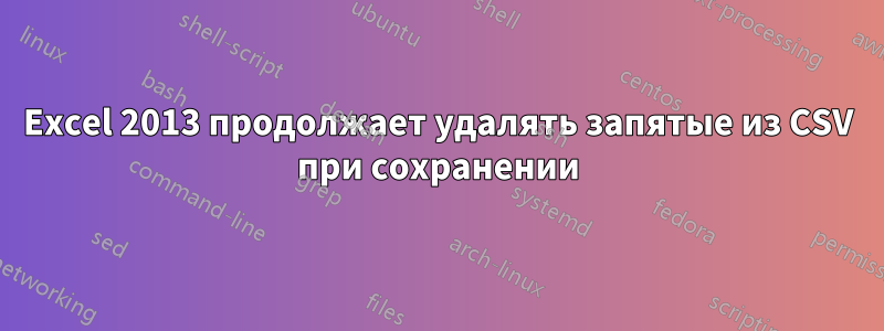 Excel 2013 продолжает удалять запятые из CSV при сохранении